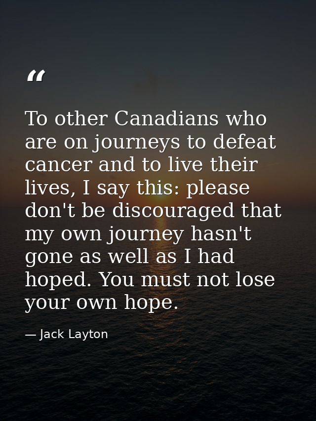 To other Canadians who are on journeys to defeat cancer and to live their lives, I say this: please don't be discouraged — Jack Layton
