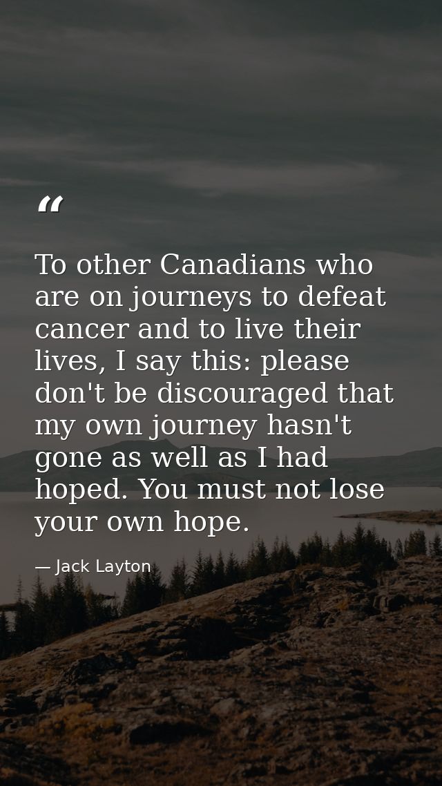 To other Canadians who are on journeys to defeat cancer and to live their lives, I say this: please don't be discouraged — Jack Layton