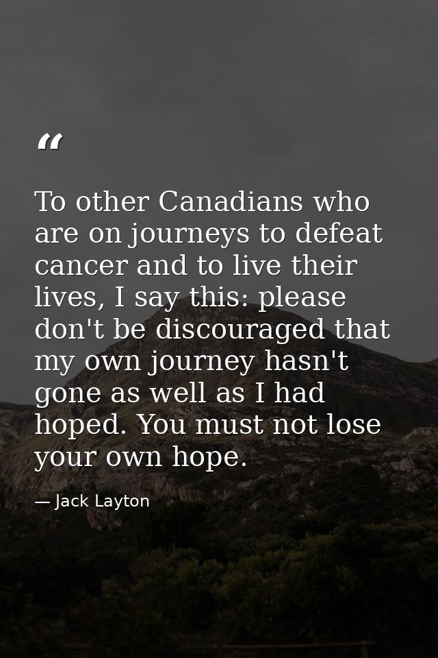 To other Canadians who are on journeys to defeat cancer and to live their lives, I say this: please don't be discouraged — Jack Layton