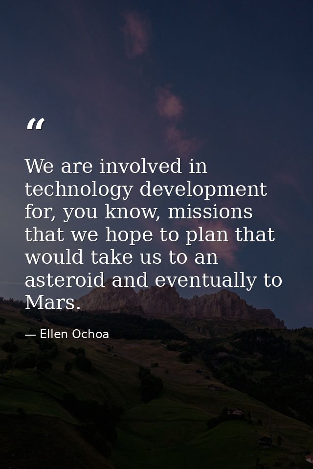 We are involved in technology development for, you know, missions that we hope to plan that would take us to an asteroid — Ellen Ochoa