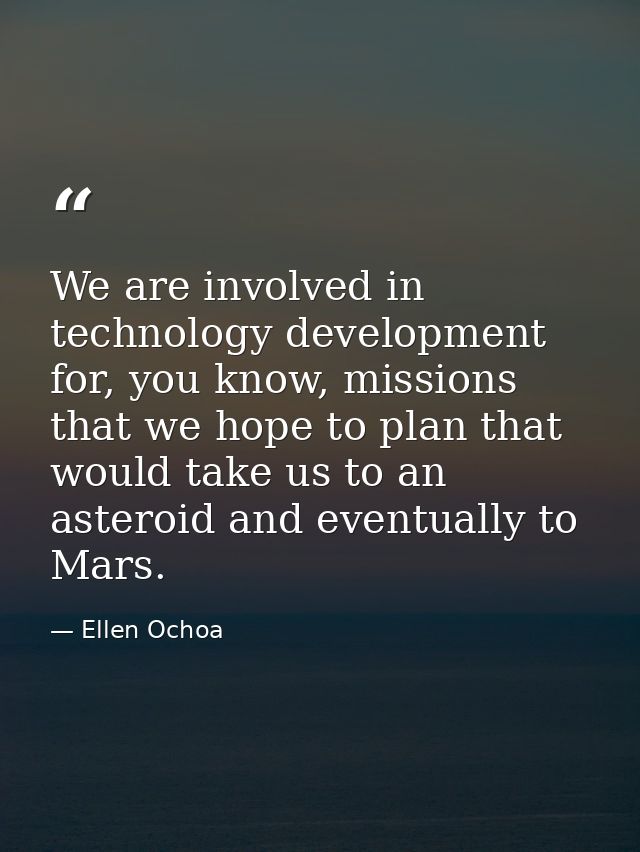 We are involved in technology development for, you know, missions that we hope to plan that would take us to an asteroid — Ellen Ochoa