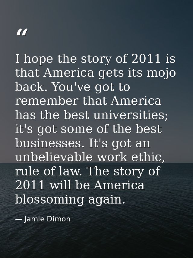 I hope the story of 2011 is that America gets its mojo back. You've got to remember that America has the best universiti — Jamie Dimon