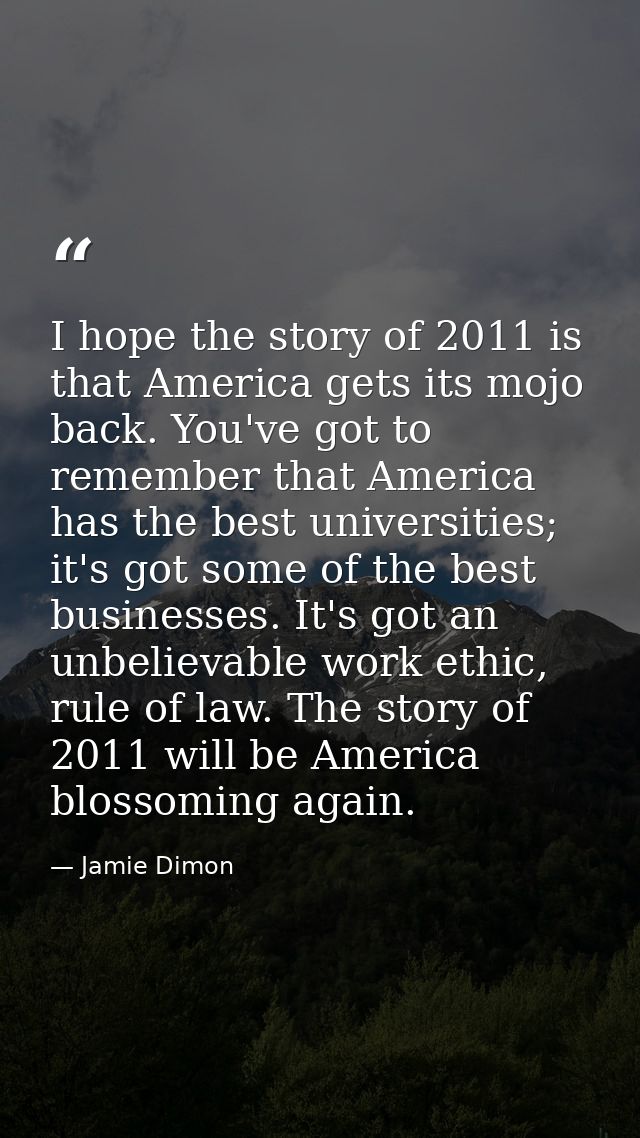 I hope the story of 2011 is that America gets its mojo back. You've got to remember that America has the best universiti — Jamie Dimon