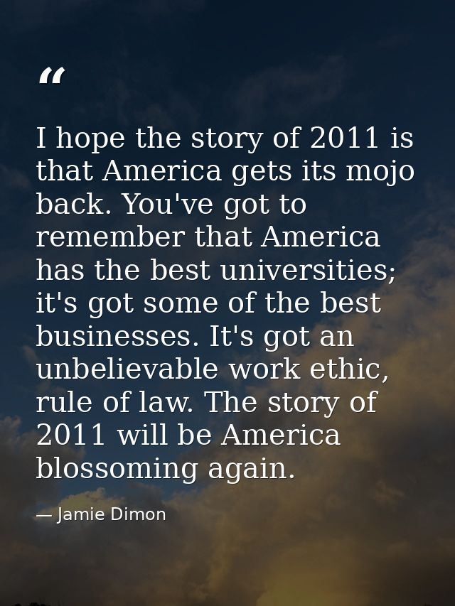 I hope the story of 2011 is that America gets its mojo back. You've got to remember that America has the best universiti — Jamie Dimon
