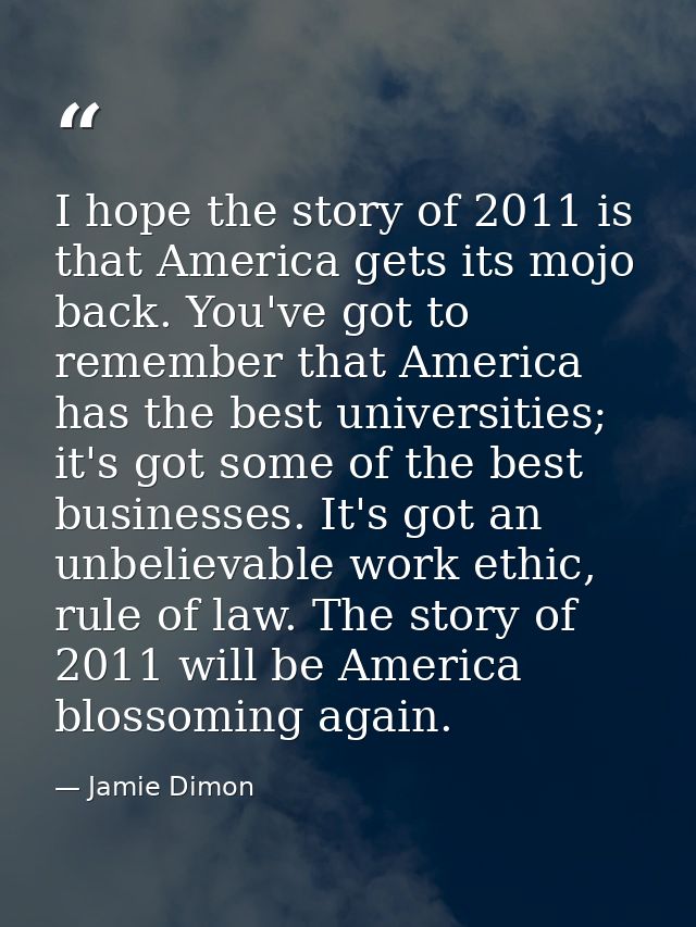I hope the story of 2011 is that America gets its mojo back. You've got to remember that America has the best universiti — Jamie Dimon
