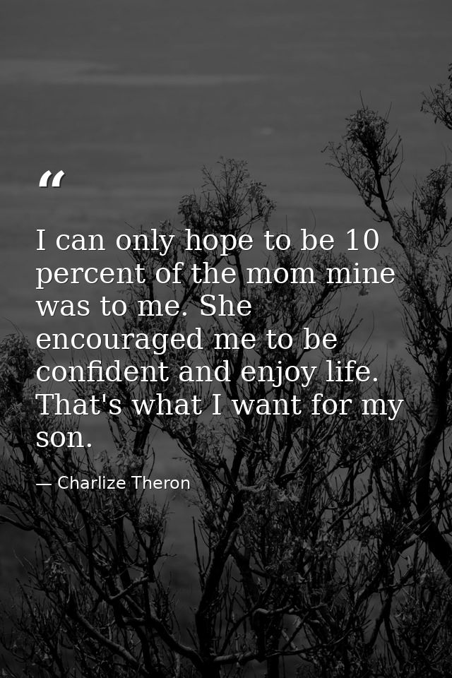 I can only hope to be 10 percent of the mom mine was to me. She encouraged me to be confident and enjoy life. That's wha — Charlize Theron