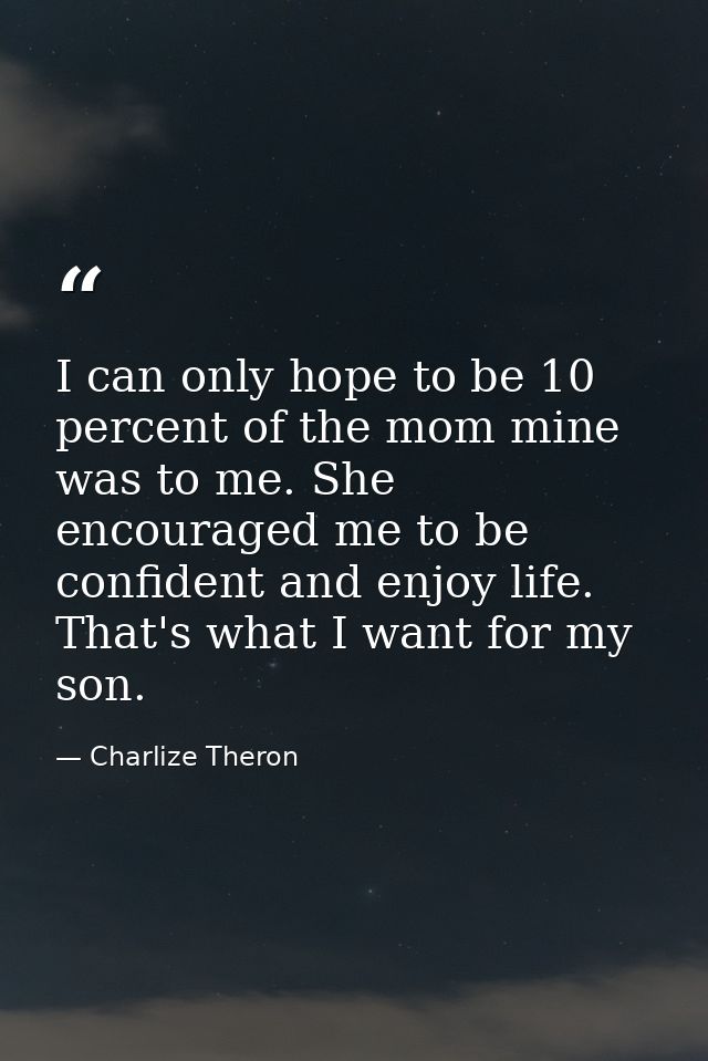 I can only hope to be 10 percent of the mom mine was to me. She encouraged me to be confident and enjoy life. That's wha — Charlize Theron
