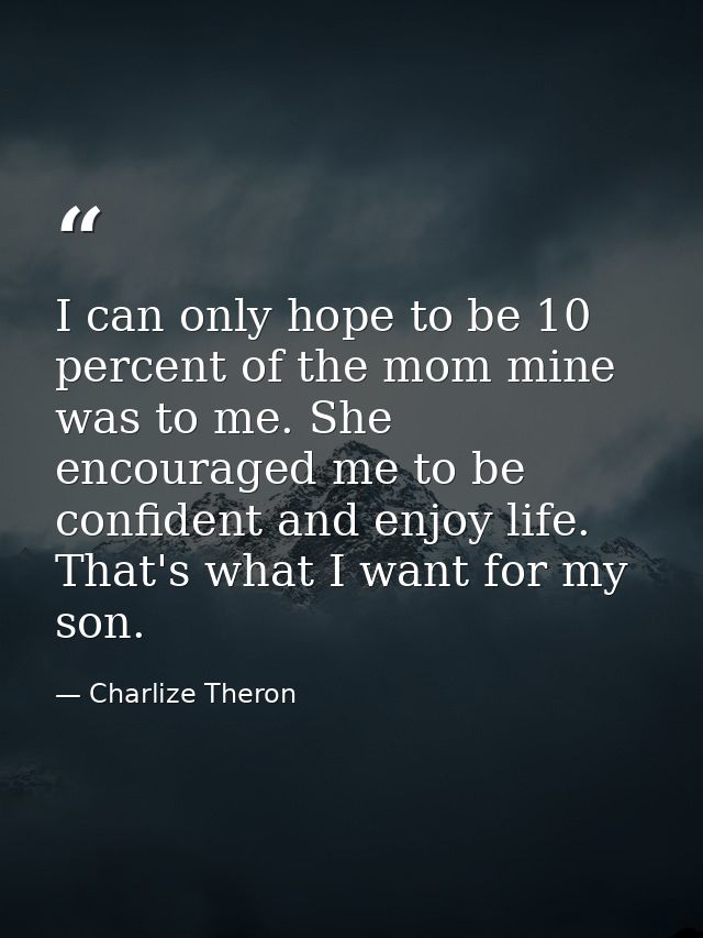 I can only hope to be 10 percent of the mom mine was to me. She encouraged me to be confident and enjoy life. That's wha — Charlize Theron