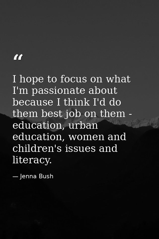 I hope to focus on what I'm passionate about because I think I'd do them best job on them - education, urban education,  — Jenna Bush