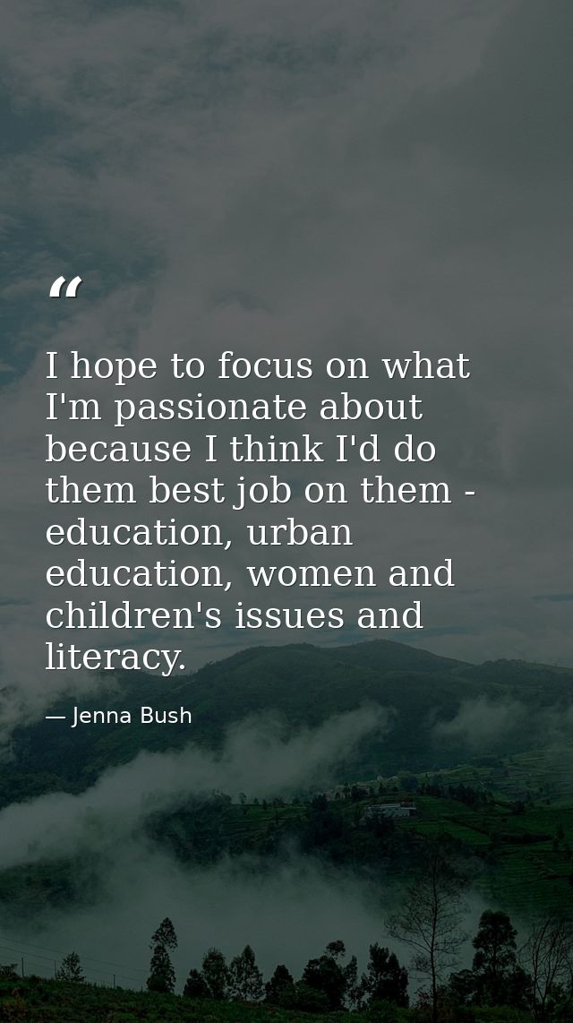 I hope to focus on what I'm passionate about because I think I'd do them best job on them - education, urban education,  — Jenna Bush
