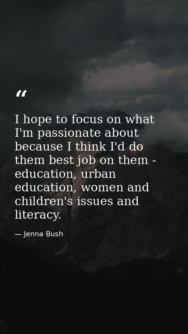 I hope to focus on what I'm passionate about because I think I'd do them best job on them - education, urban education,  — Jenna Bush