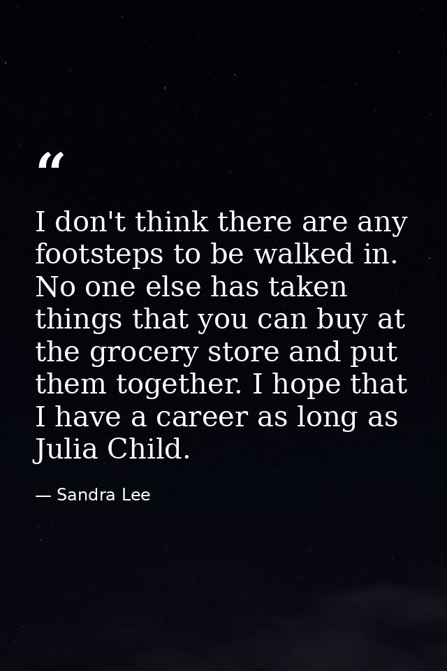 I don't think there are any footsteps to be walked in. No one else has taken things that you can buy at the grocery stor — Sandra Lee