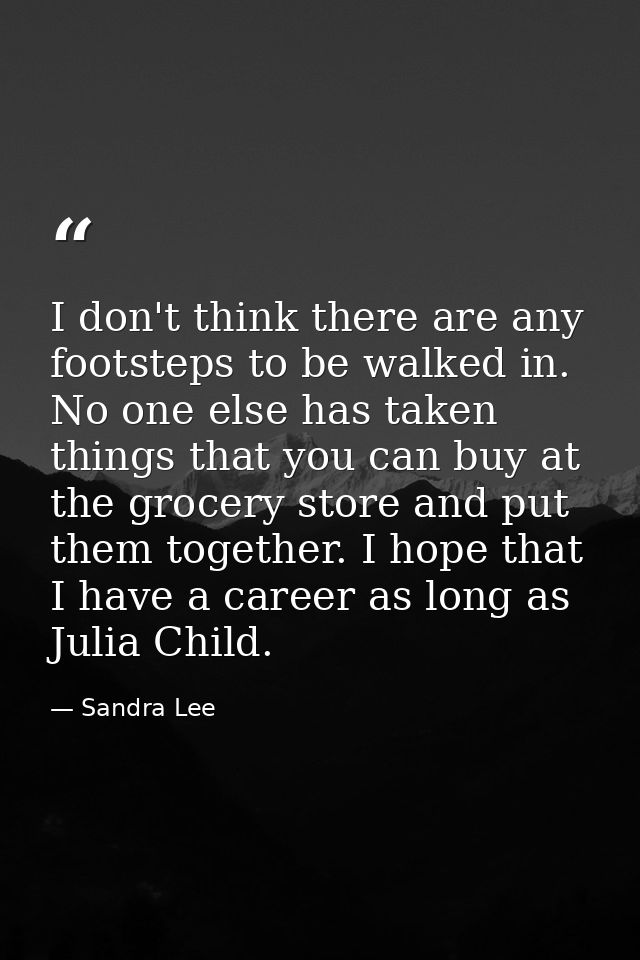 I don't think there are any footsteps to be walked in. No one else has taken things that you can buy at the grocery stor — Sandra Lee