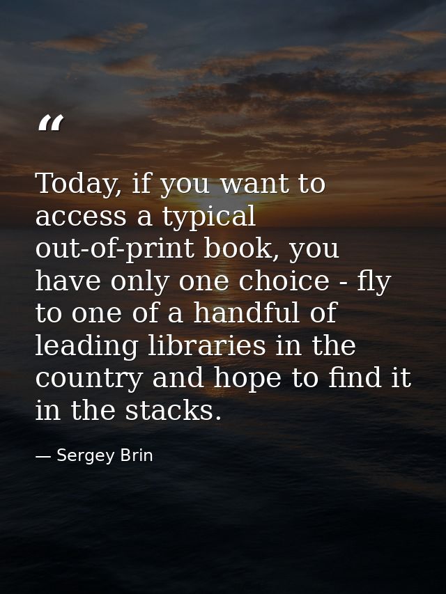Today, if you want to access a typical out-of-print book, you have only one choice - fly to one of a handful of leading  — Sergey Brin