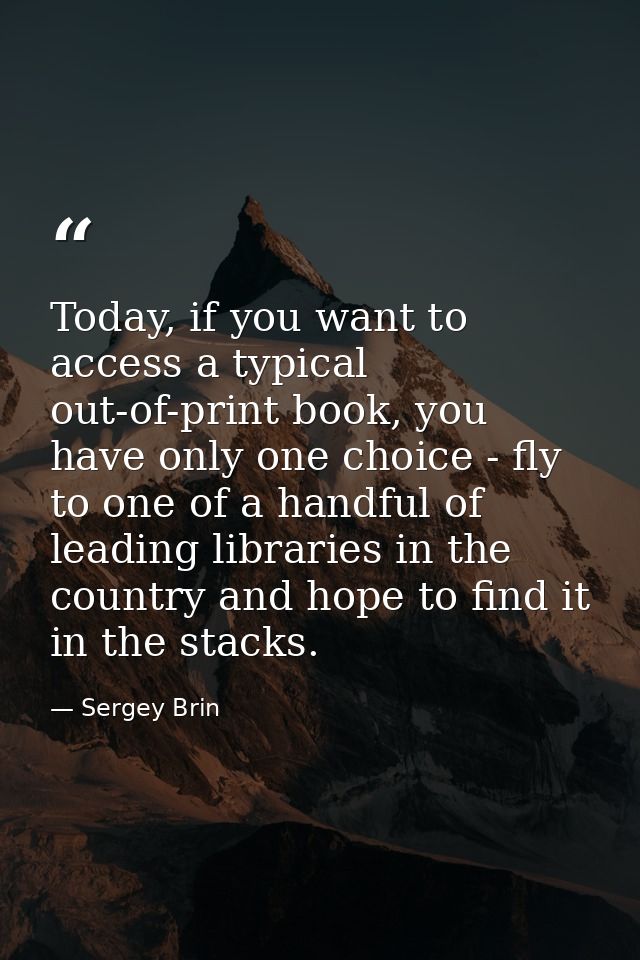 Today, if you want to access a typical out-of-print book, you have only one choice - fly to one of a handful of leading  — Sergey Brin