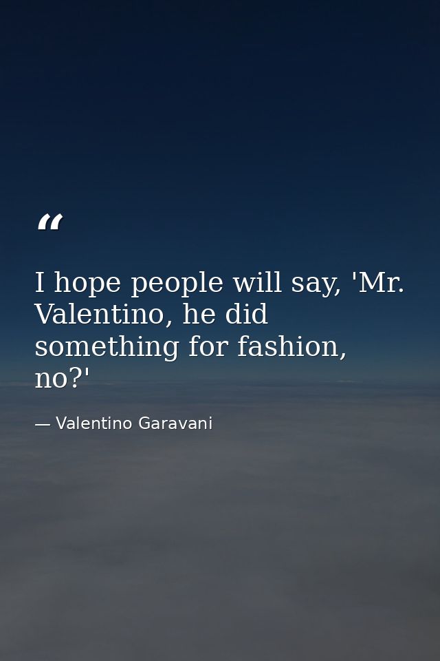 I hope people will say, 'Mr. Valentino, he did something for fashion, no?' — Valentino Garavani