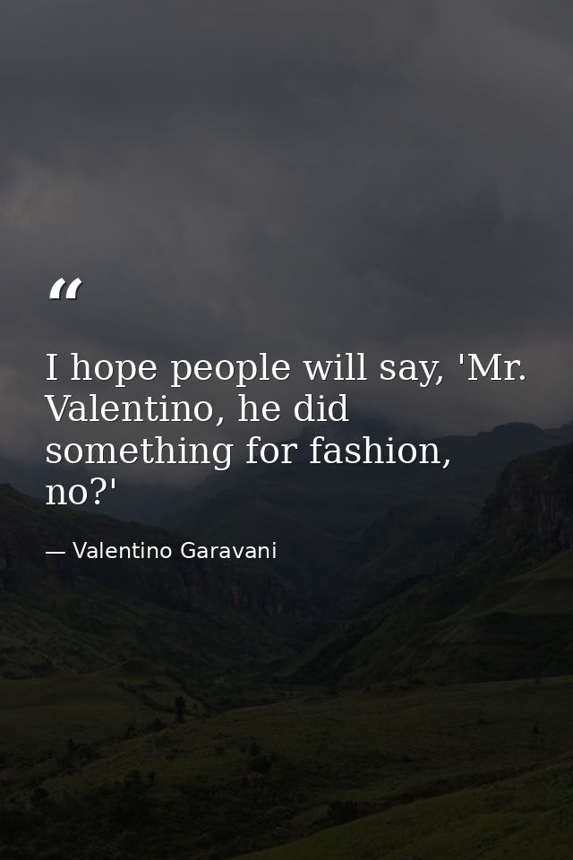 I hope people will say, 'Mr. Valentino, he did something for fashion, no?' — Valentino Garavani