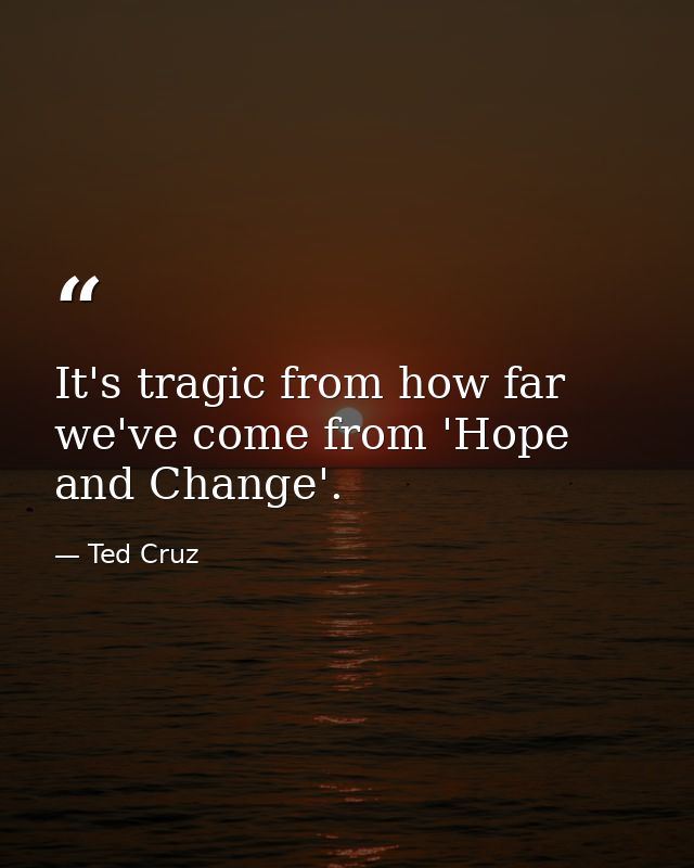 It's tragic from how far we've come from 'Hope and Change'. — Ted Cruz