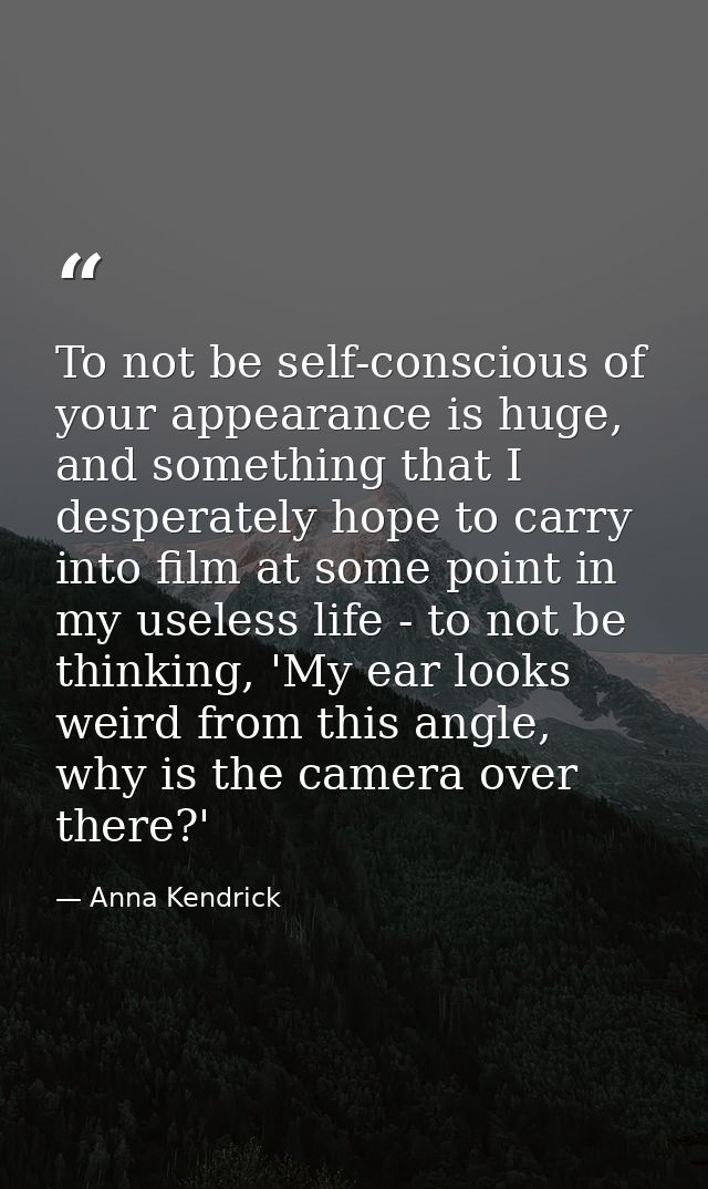 To not be self-conscious of your appearance is huge, and something that I desperately hope to carry into film at some po — Anna Kendrick