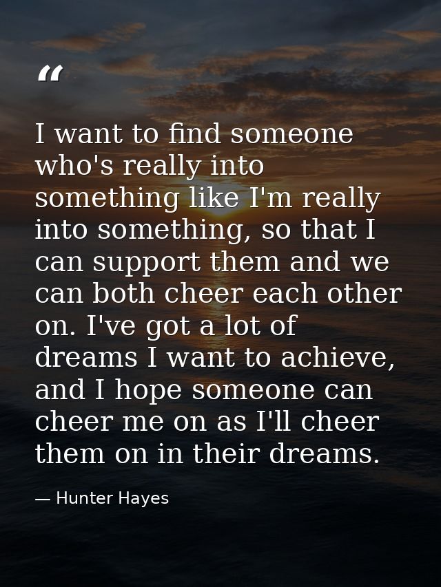 I want to find someone who's really into something like I'm really into something, so that I can support them and we can — Hunter Hayes