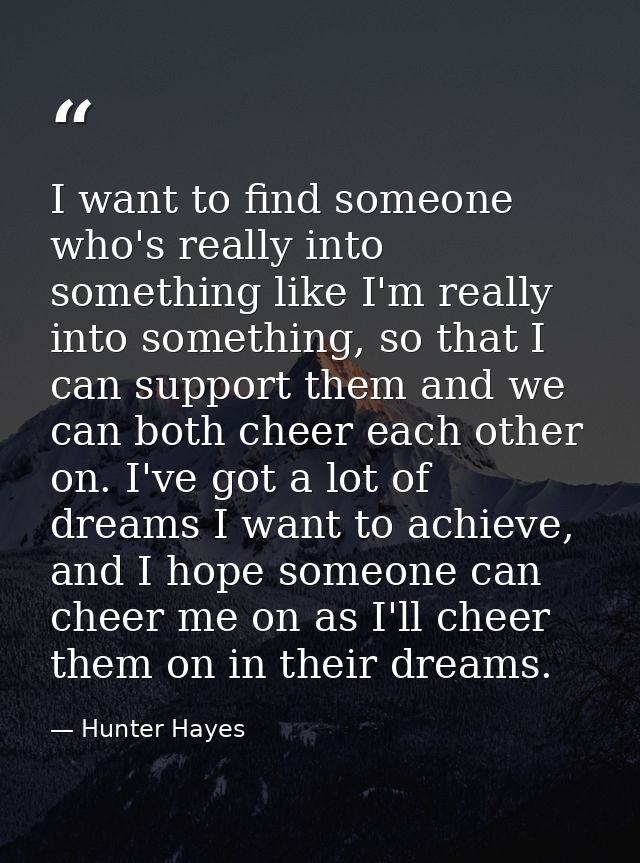I want to find someone who's really into something like I'm really into something, so that I can support them and we can — Hunter Hayes