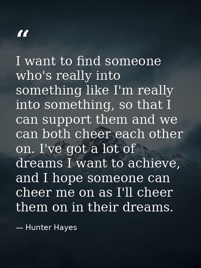 I want to find someone who's really into something like I'm really into something, so that I can support them and we can — Hunter Hayes