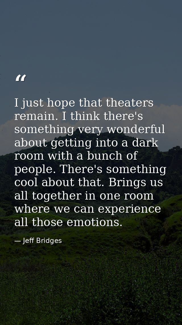 I just hope that theaters remain. I think there's something very wonderful about getting into a dark room with a bunch o — Jeff Bridges