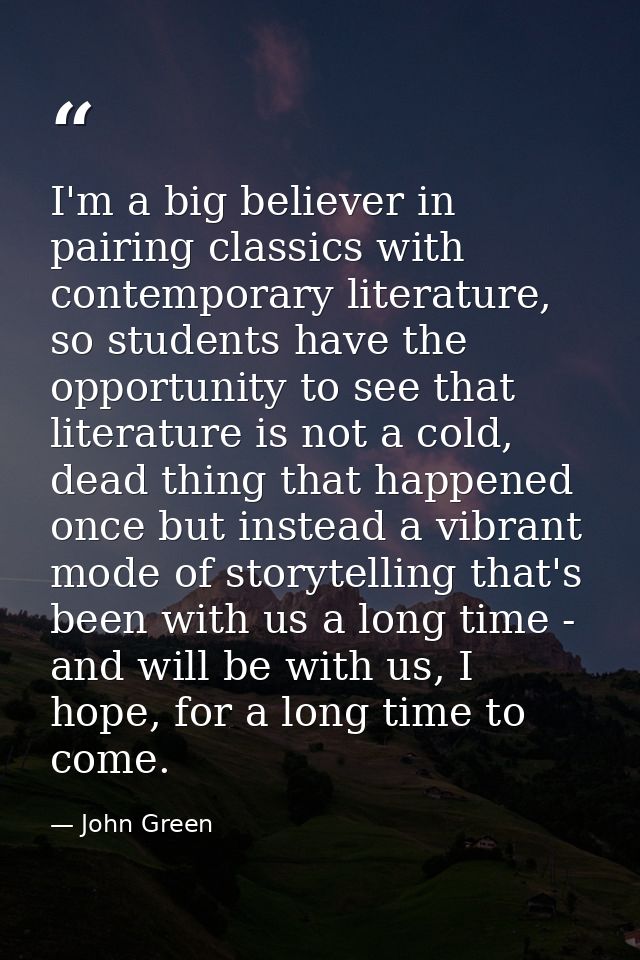 I'm a big believer in pairing classics with contemporary literature, so students have the opportunity to see that litera — John Green