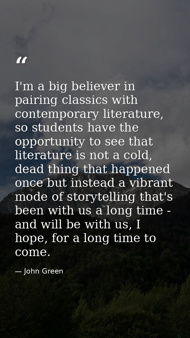 I'm a big believer in pairing classics with contemporary literature, so students have the opportunity to see that litera — John Green