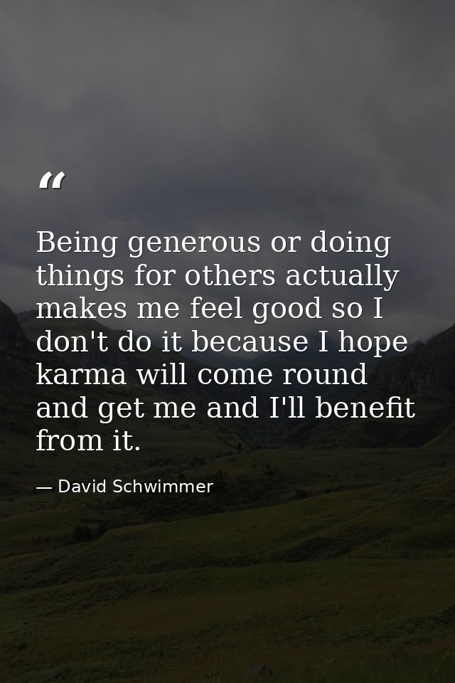 Being generous or doing things for others actually makes me feel good so I don't do it because I hope karma will come ro — David Schwimmer