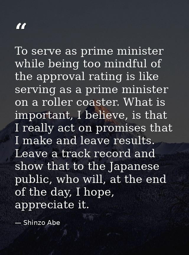 To serve as prime minister while being too mindful of the approval rating is like serving as a prime minister on a rolle — Shinzo Abe