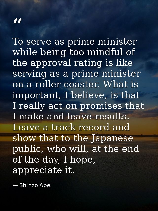 To serve as prime minister while being too mindful of the approval rating is like serving as a prime minister on a rolle — Shinzo Abe
