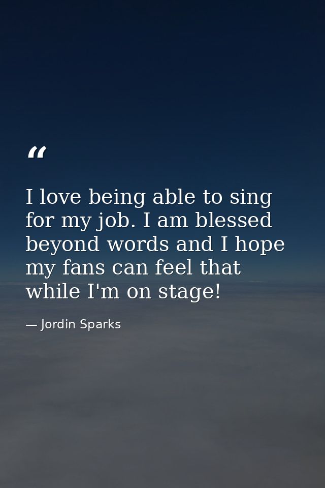 I love being able to sing for my job. I am blessed beyond words and I hope my fans can feel that while I'm on stage! — Jordin Sparks