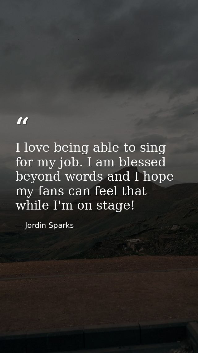 I love being able to sing for my job. I am blessed beyond words and I hope my fans can feel that while I'm on stage! — Jordin Sparks