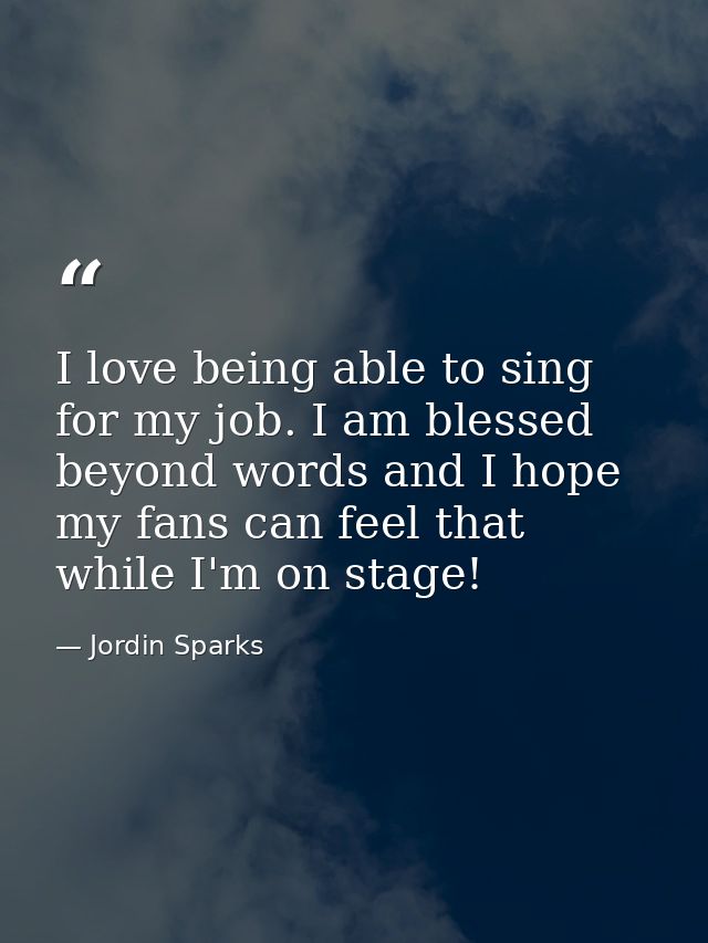 I love being able to sing for my job. I am blessed beyond words and I hope my fans can feel that while I'm on stage! — Jordin Sparks