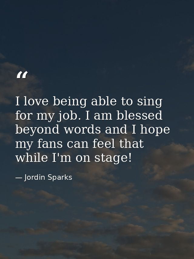 I love being able to sing for my job. I am blessed beyond words and I hope my fans can feel that while I'm on stage! — Jordin Sparks