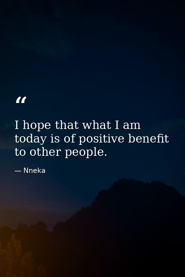 I hope that what I am today is of positive benefit to other people. — Nneka