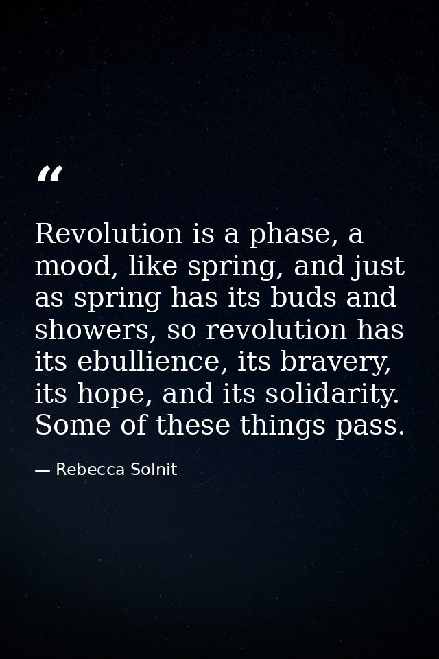 Revolution is a phase, a mood, like spring, and just as spring has its buds and showers, so revolution has its ebullienc — Rebecca Solnit