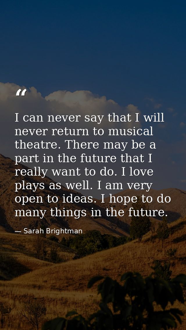 I can never say that I will never return to musical theatre. There may be a part in the future that I really want to do. — Sarah Brightman