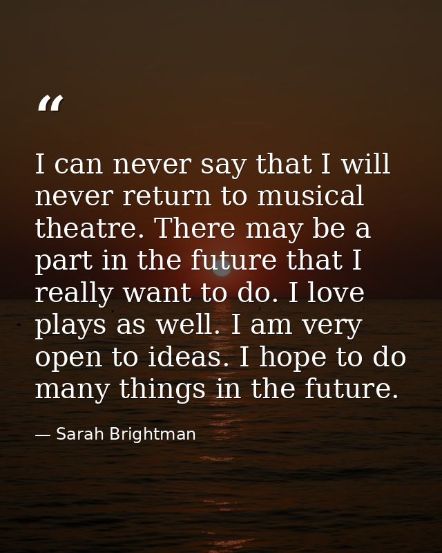 I can never say that I will never return to musical theatre. There may be a part in the future that I really want to do. — Sarah Brightman