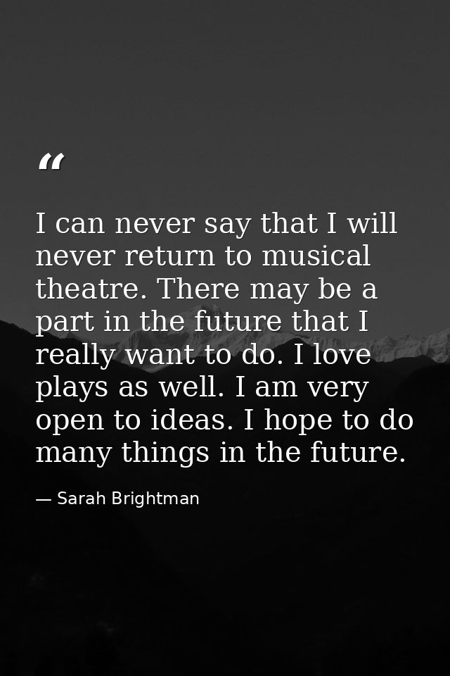 I can never say that I will never return to musical theatre. There may be a part in the future that I really want to do. — Sarah Brightman
