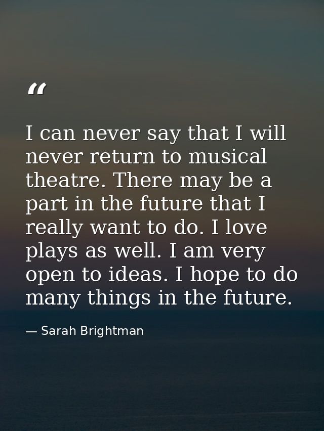 I can never say that I will never return to musical theatre. There may be a part in the future that I really want to do. — Sarah Brightman