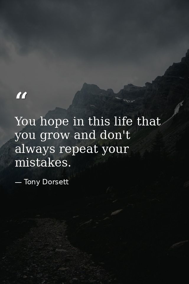 You hope in this life that you grow and don't always repeat your mistakes. — Tony Dorsett