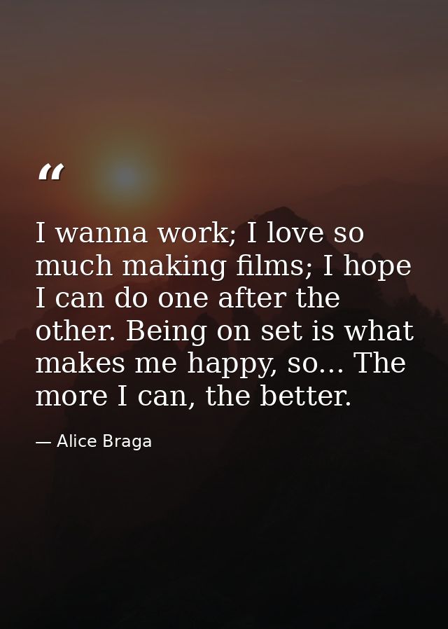I wanna work; I love so much making films; I hope I can do one after the other. Being on set is what makes me happy, so. — Alice Braga
