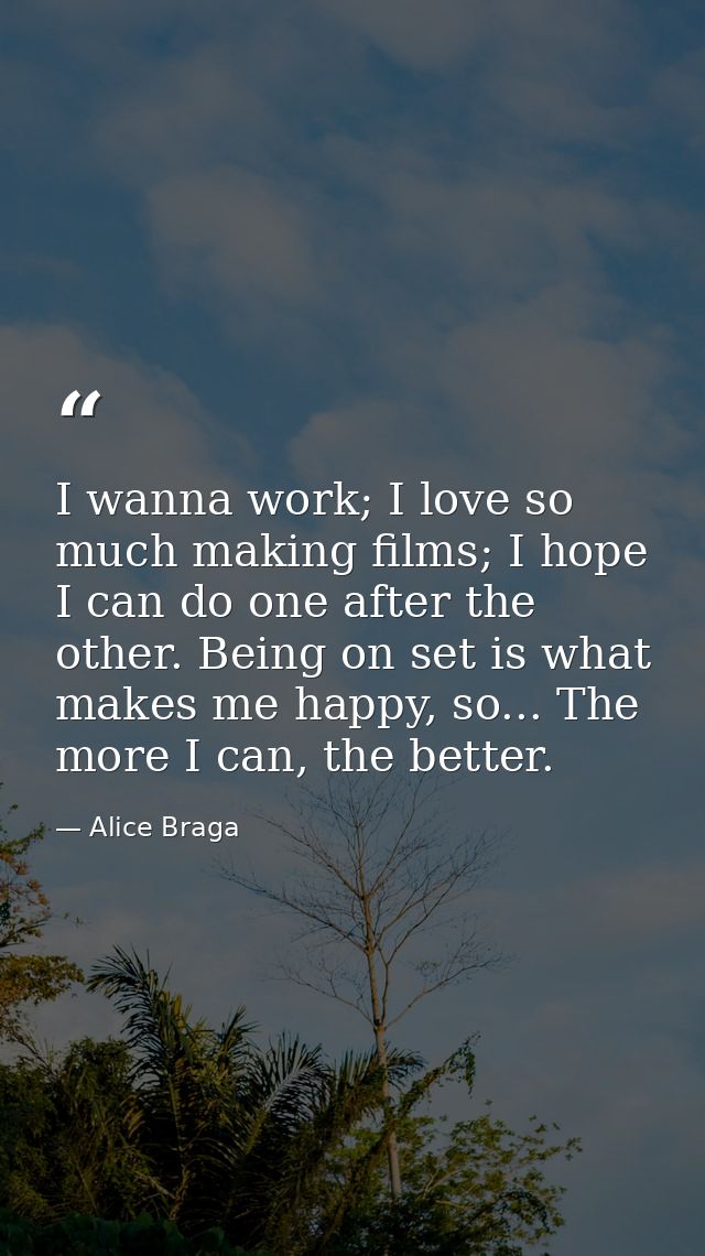 I wanna work; I love so much making films; I hope I can do one after the other. Being on set is what makes me happy, so. — Alice Braga