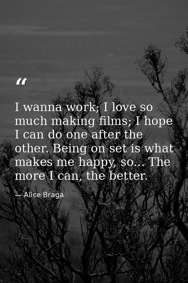 I wanna work; I love so much making films; I hope I can do one after the other. Being on set is what makes me happy, so. — Alice Braga