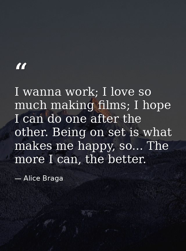 I wanna work; I love so much making films; I hope I can do one after the other. Being on set is what makes me happy, so. — Alice Braga
