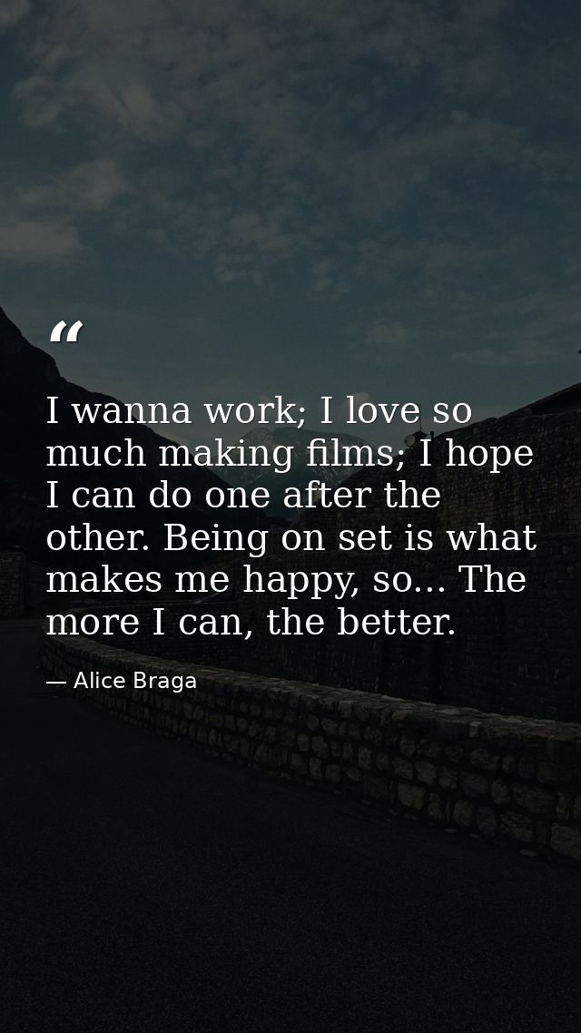 I wanna work; I love so much making films; I hope I can do one after the other. Being on set is what makes me happy, so. — Alice Braga