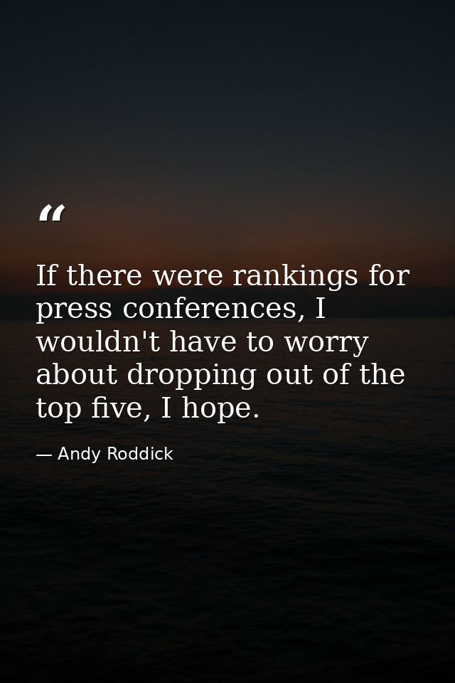 If there were rankings for press conferences, I wouldn't have to worry about dropping out of the top five, I hope. — Andy Roddick