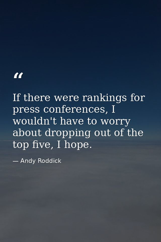 If there were rankings for press conferences, I wouldn't have to worry about dropping out of the top five, I hope. — Andy Roddick